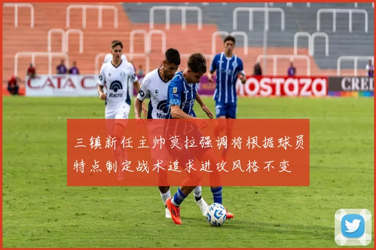 三镇新任主帅莫拉强调将根据球员特点制定战术追求进攻风格不变