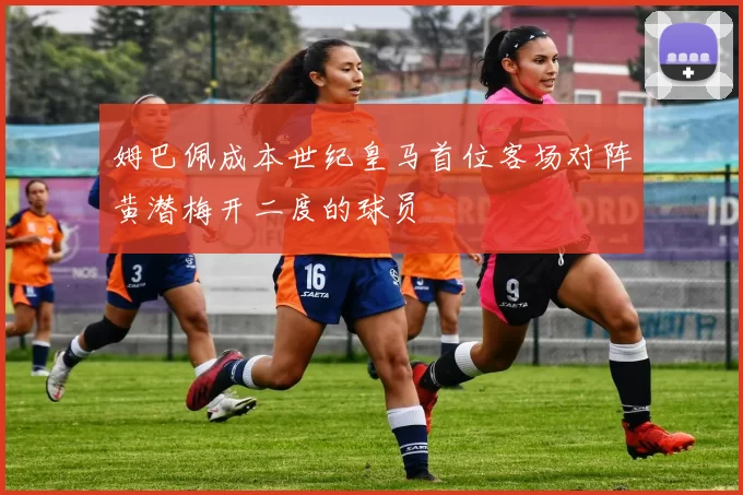 姆巴佩成本世纪皇马首位客场对阵黄潜梅开二度的球员