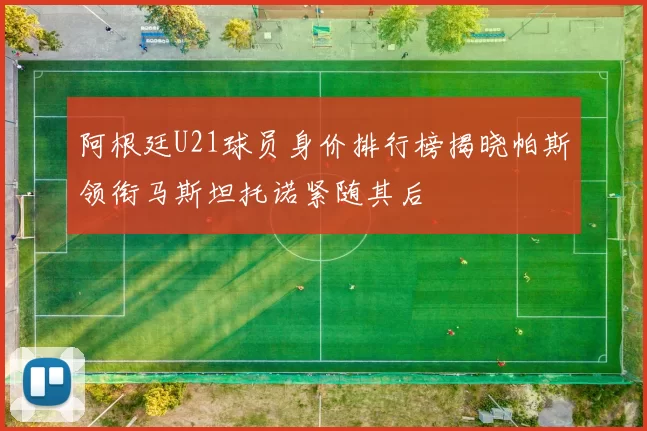 阿根廷U21球员身价排行榜揭晓帕斯领衔马斯坦托诺紧随其后