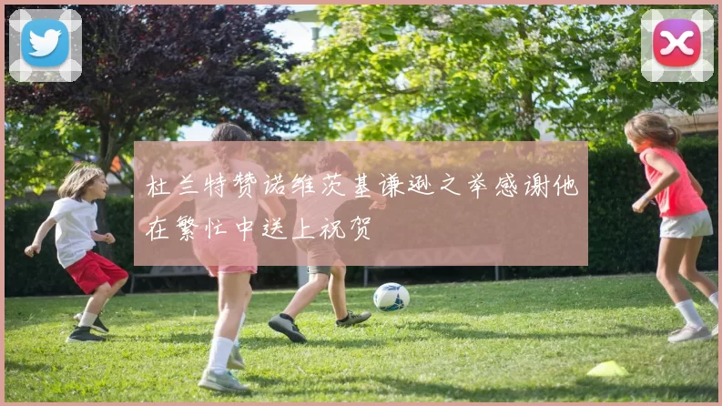 杜兰特赞诺维茨基谦逊之举感谢他在繁忙中送上祝贺