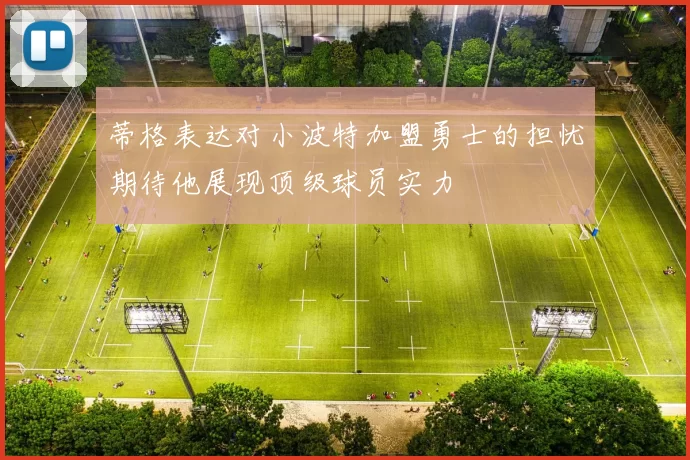 蒂格表达对小波特加盟勇士的担忧期待他展现顶级球员实力