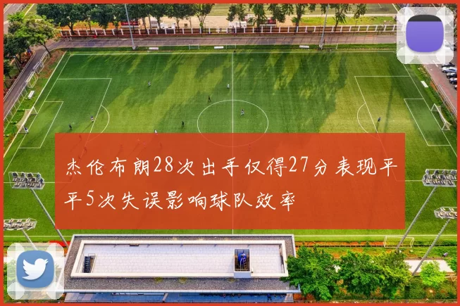 杰伦布朗28次出手仅得27分表现平平5次失误影响球队效率