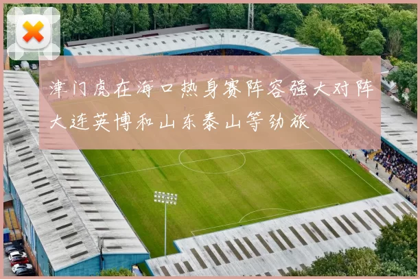 津门虎在海口热身赛阵容强大对阵大连英博和山东泰山等劲旅