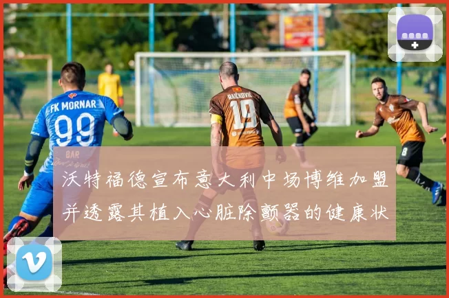 沃特福德宣布意大利中场博维加盟并透露其植入心脏除颤器的健康状况