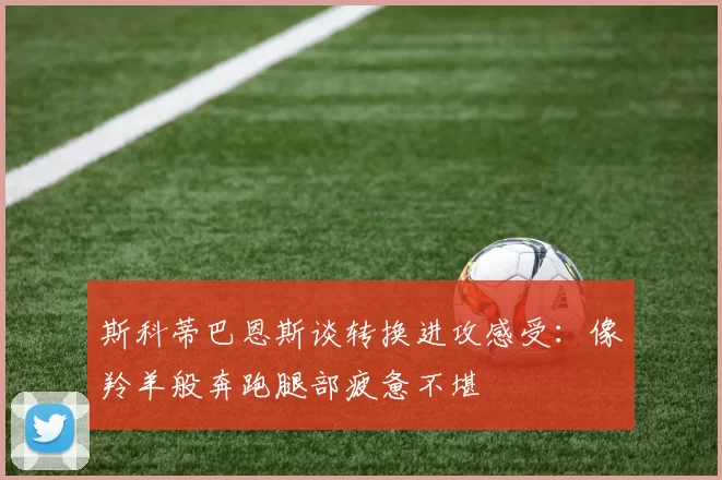 斯科蒂巴恩斯谈转换进攻感受：像羚羊般奔跑腿部疲惫不堪